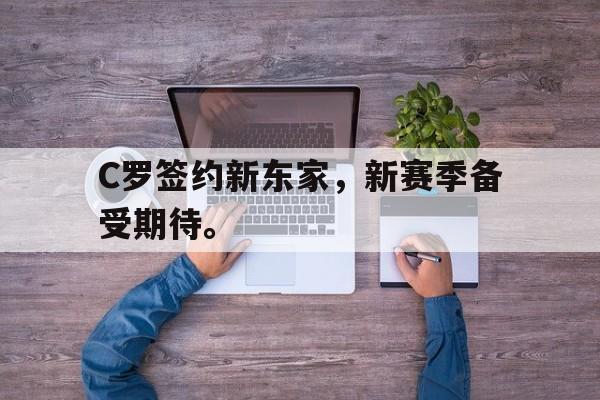 九游游戏中心官网在线-C罗签约新东家，新赛季备受期待。
