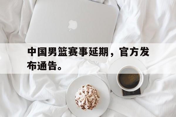 九游游戏中心官网在线-中国男篮赛事延期，官方发布通告。