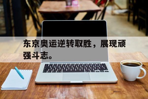 东京奥运逆转取胜，展现顽强斗志。
