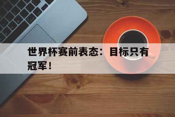 九游游戏中心官网在线-世界杯赛前表态：目标只有冠军！