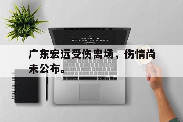 九游登录中心-广东宏远受伤离场，伤情尚未公布。