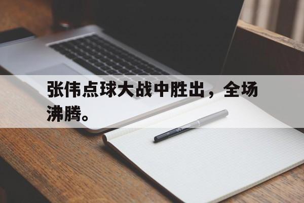 九游登录中心-张伟点球大战中胜出，全场沸腾。