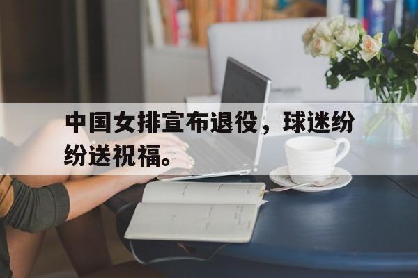 九游游戏中心官网在线-中国女排宣布退役，球迷纷纷送祝福。