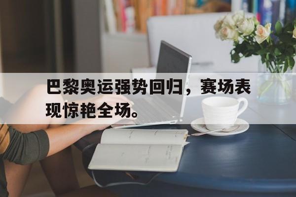 九游游戏中心官网在线-巴黎奥运强势回归，赛场表现惊艳全场。
