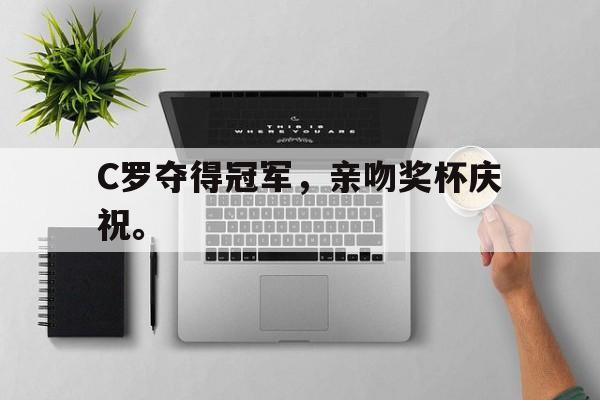 九游登录中心-C罗夺得冠军，亲吻奖杯庆祝。