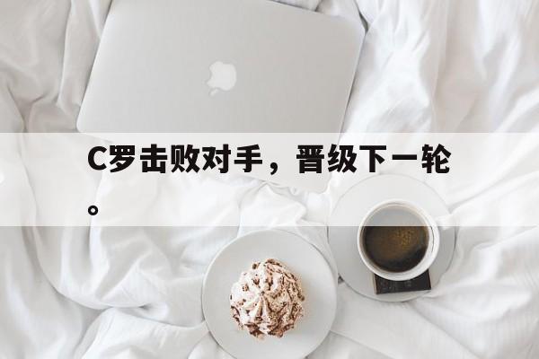 九游登录中心-C罗击败对手，晋级下一轮。