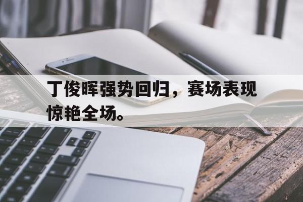 九游登录中心-丁俊晖强势回归，赛场表现惊艳全场。