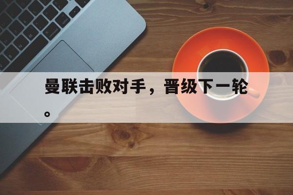 九游游戏中心官网在线-曼联击败对手，晋级下一轮。