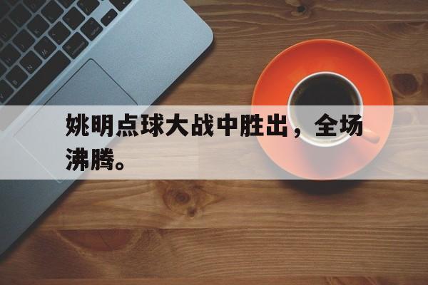 九游登录中心-姚明点球大战中胜出，全场沸腾。