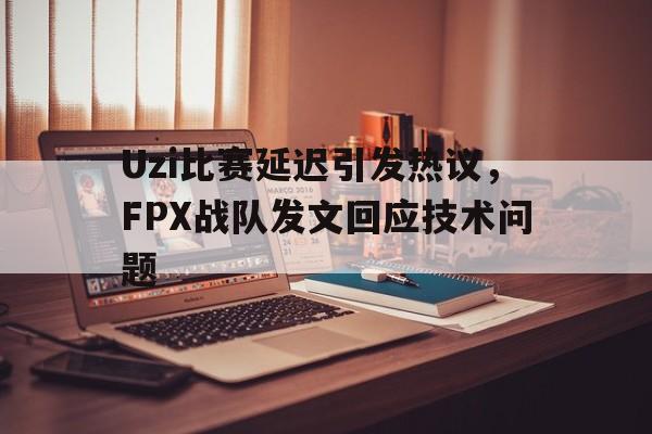 Uzi比赛延迟引发热议，FPX战队发文回应技术问题