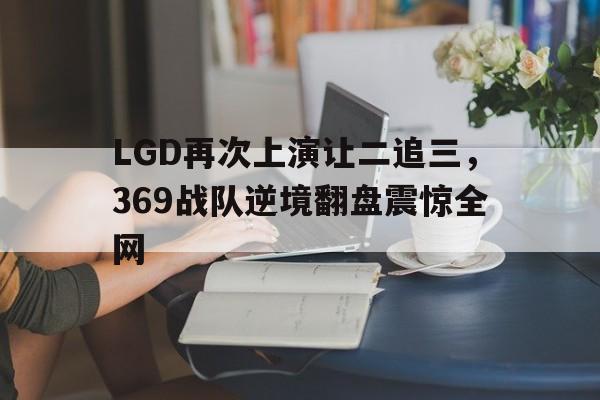 LGD再次上演让二追三，369战队逆境翻盘震惊全网