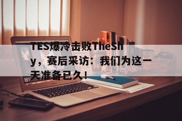 TES爆冷击败TheShy，赛后采访：我们为这一天准备已久！