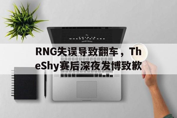 九游登录中心-RNG失误导致翻车，TheShy赛后深夜发博致歉