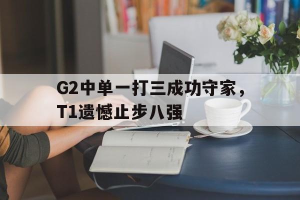 G2中单一打三成功守家，T1遗憾止步八强