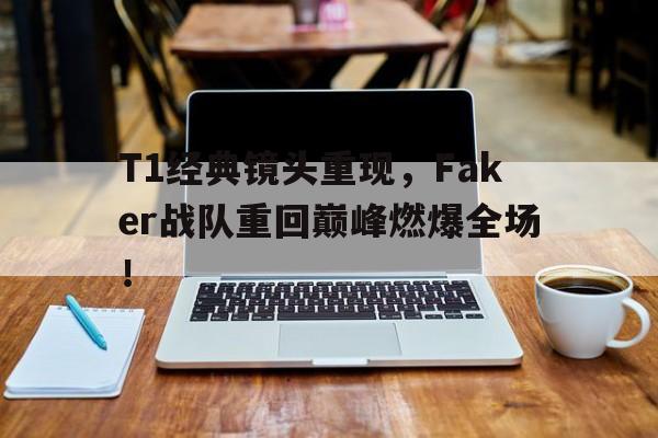 T1经典镜头重现，Faker战队重回巅峰燃爆全场！