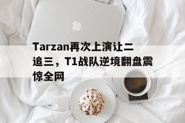 九游游戏中心官网在线-Tarzan再次上演让二追三，T1战队逆境翻盘震惊全网