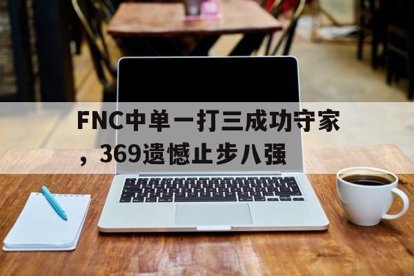 FNC中单一打三成功守家，369遗憾止步八强