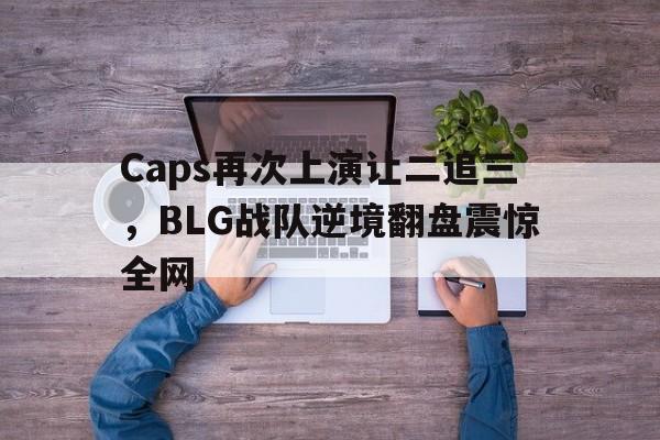 九游登录中心-Caps再次上演让二追三，BLG战队逆境翻盘震惊全网