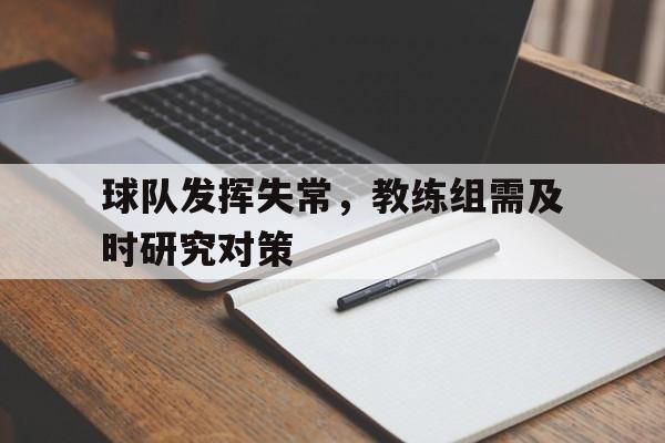 九游游戏中心官网在线-球队发挥失常，教练组需及时研究对策