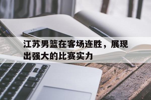 九游登录中心-江苏男篮在客场连胜，展现出强大的比赛实力