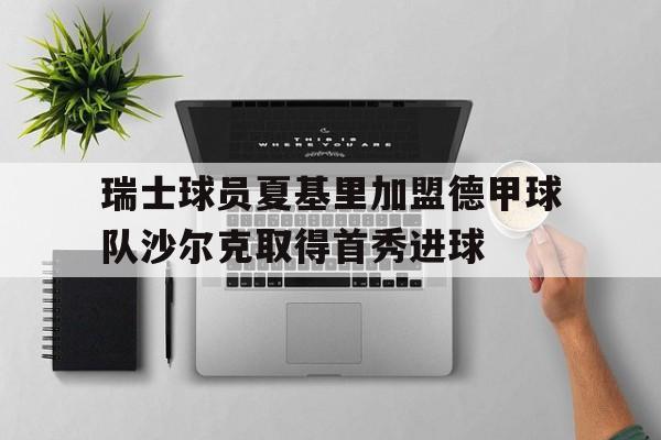 瑞士球员夏基里加盟德甲球队沙尔克取得首秀进球