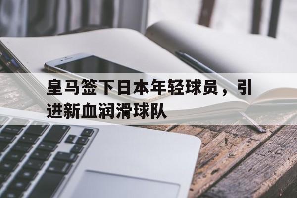 皇马签下日本年轻球员，引进新血润滑球队