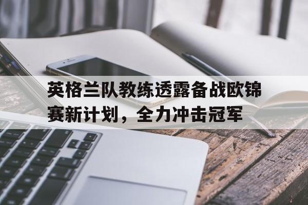 九游登录中心-英格兰队教练透露备战欧锦赛新计划，全力冲击冠军