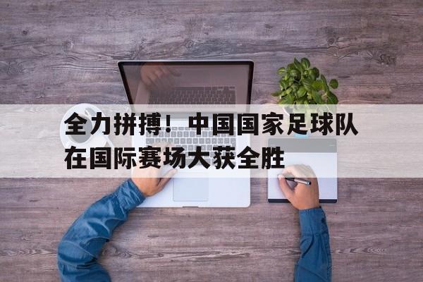 全力拼搏！中国国家足球队在国际赛场大获全胜