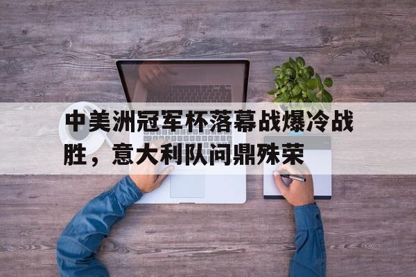 九游游戏中心官网在线-中美洲冠军杯落幕战爆冷战胜，意大利队问鼎殊荣