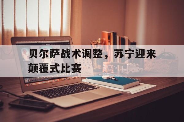 九游登录中心-贝尔萨战术调整，苏宁迎来颠覆式比赛