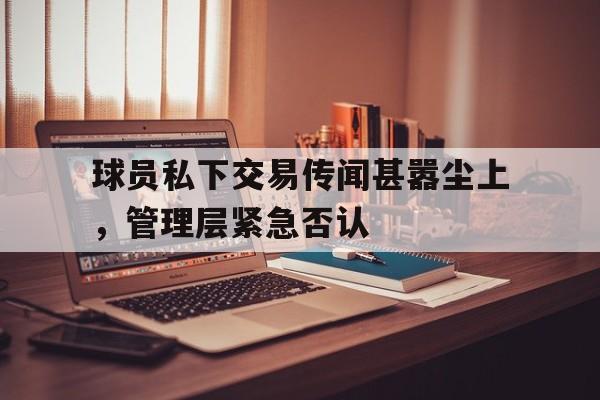 九游登录中心-球员私下交易传闻甚嚣尘上，管理层紧急否认