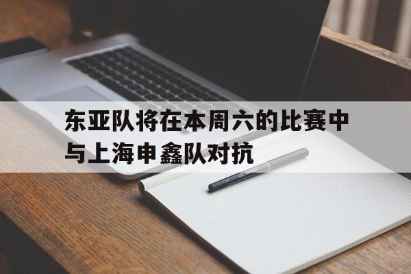 九游登录中心-东亚队将在本周六的比赛中与上海申鑫队对抗