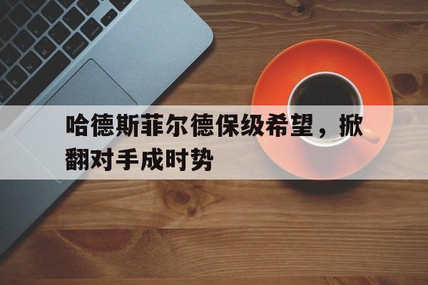 九游登录中心-哈德斯菲尔德保级希望，掀翻对手成时势