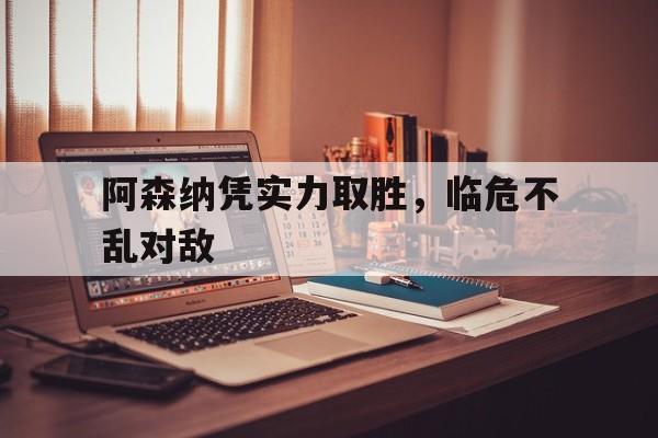 九游登录中心-阿森纳凭实力取胜，临危不乱对敌