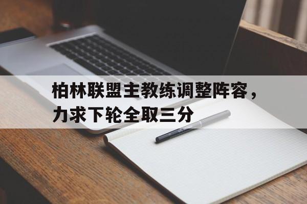 九游登录中心-柏林联盟主教练调整阵容，力求下轮全取三分