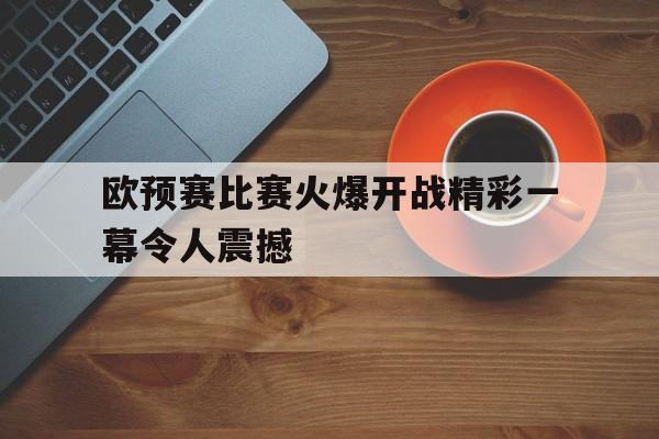 欧预赛比赛火爆开战精彩一幕令人震撼