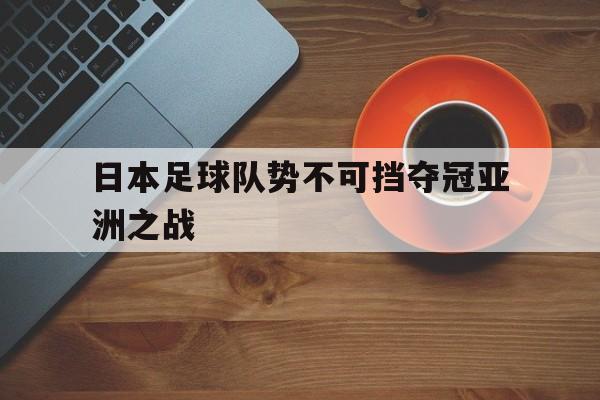 九游登录中心-日本足球队势不可挡夺冠亚洲之战